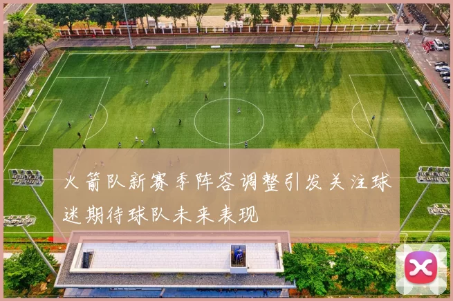 火箭队新赛季阵容调整引发关注球迷期待球队未来表现