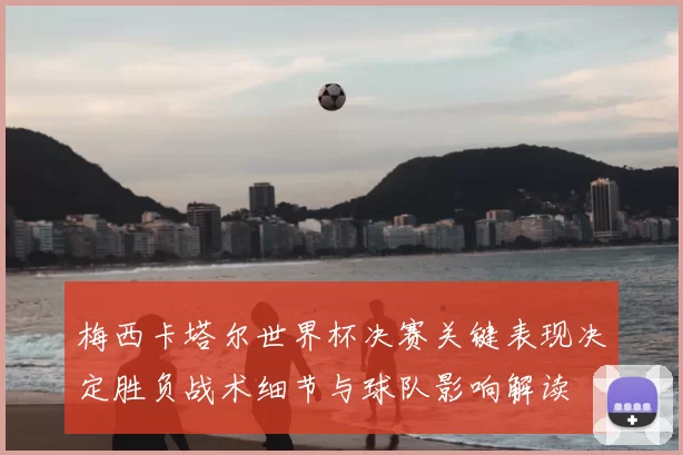 梅西卡塔尔世界杯决赛关键表现决定胜负战术细节与球队影响解读