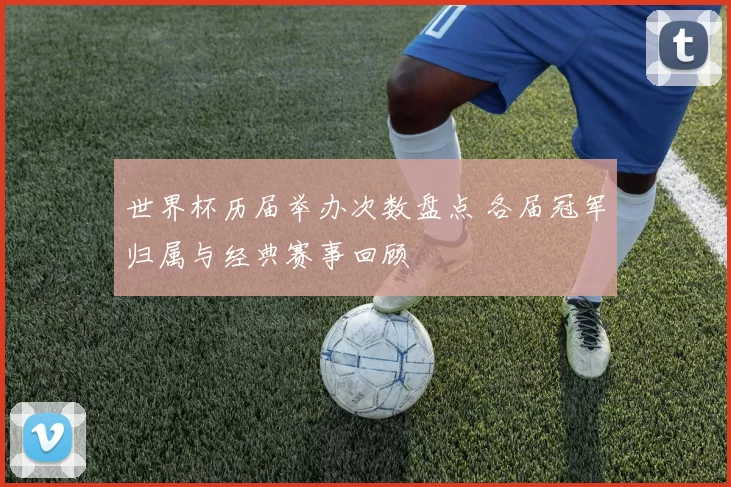 世界杯历届举办次数盘点 各届冠军归属与经典赛事回顾