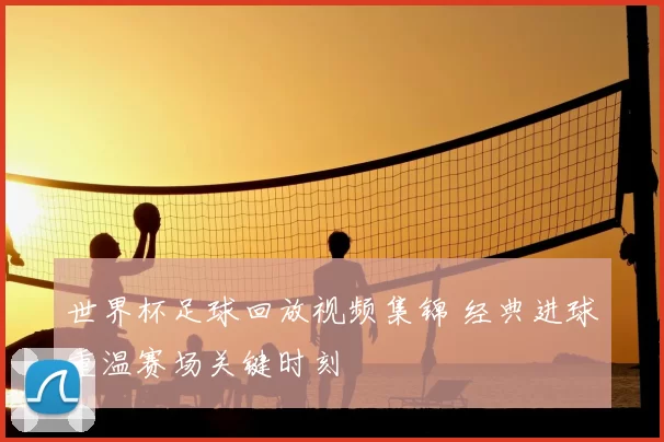 世界杯足球回放视频集锦 经典进球重温赛场关键时刻