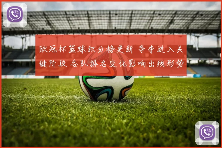 欧冠杯篮球积分榜更新 争夺进入关键阶段 各队排名变化影响出线形势