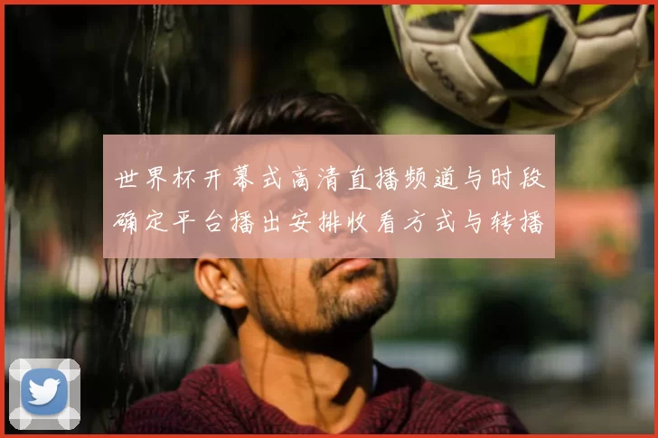 世界杯开幕式高清直播频道与时段确定平台播出安排收看方式与转播看点