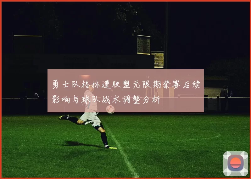 勇士队格林遭联盟无限期禁赛后续影响与球队战术调整分析