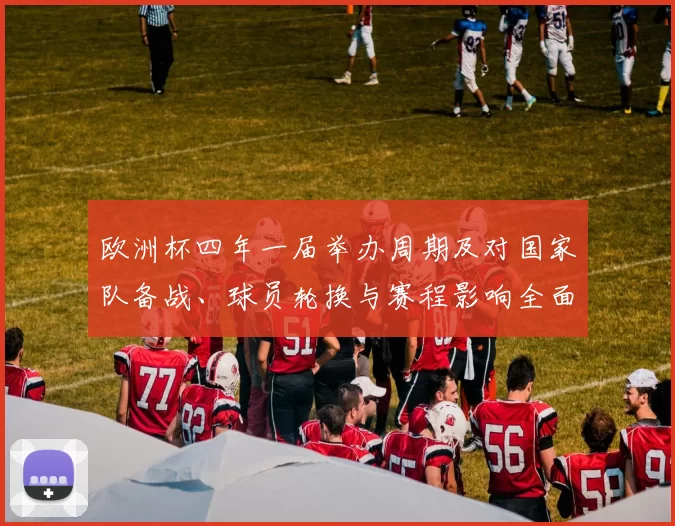 欧洲杯四年一届举办周期及对国家队备战、球员轮换与赛程影响全面解读