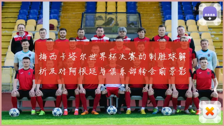 梅西卡塔尔世界杯决赛的制胜球解析及对阿根廷与俱乐部转会前景影响