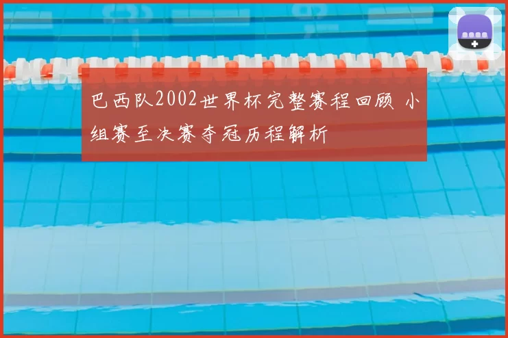 巴西队2002世界杯完整赛程回顾 小组赛至决赛夺冠历程解析