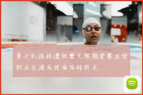 勇士队格林遭联盟无限期禁赛后续职业生涯或将面临转折点