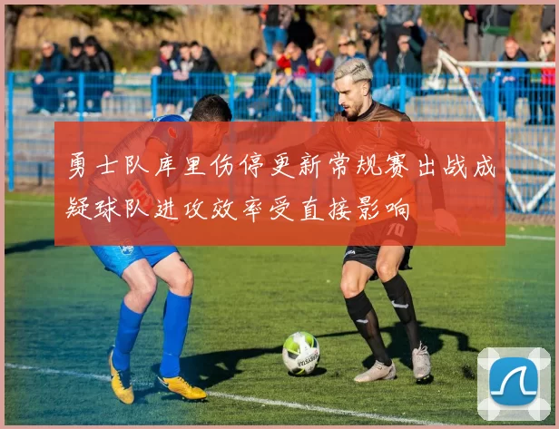 勇士队库里伤停更新常规赛出战成疑球队进攻效率受直接影响