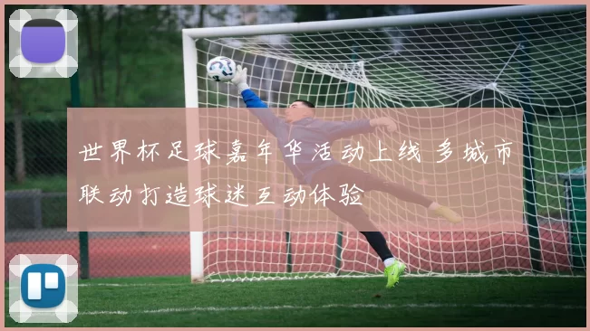 世界杯足球嘉年华活动上线 多城市联动打造球迷互动体验