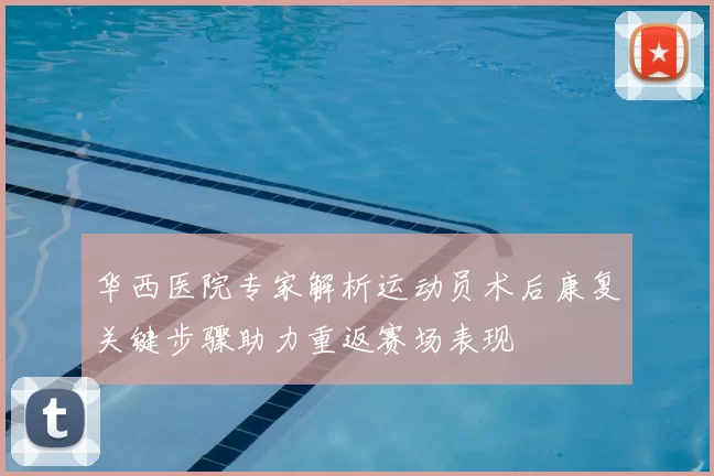 华西医院专家解析运动员术后康复关键步骤助力重返赛场表现