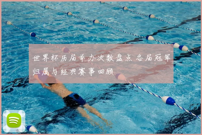 世界杯历届举办次数盘点 各届冠军归属与经典赛事回顾