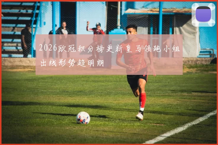 2026欧冠积分榜更新皇马领跑小组出线形势趋明朗
