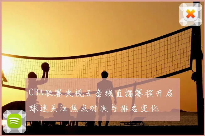 CBA联赛央视五套线直播赛程开启 球迷关注焦点对决与排名变化