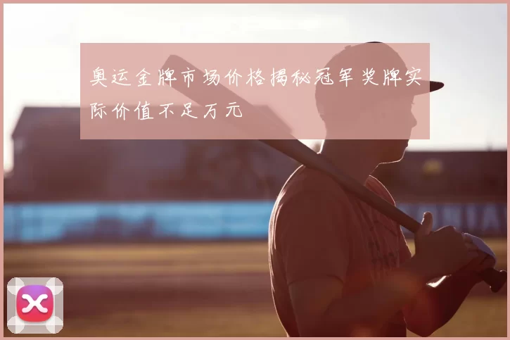 奥运金牌市场价格揭秘冠军奖牌实际价值不足万元