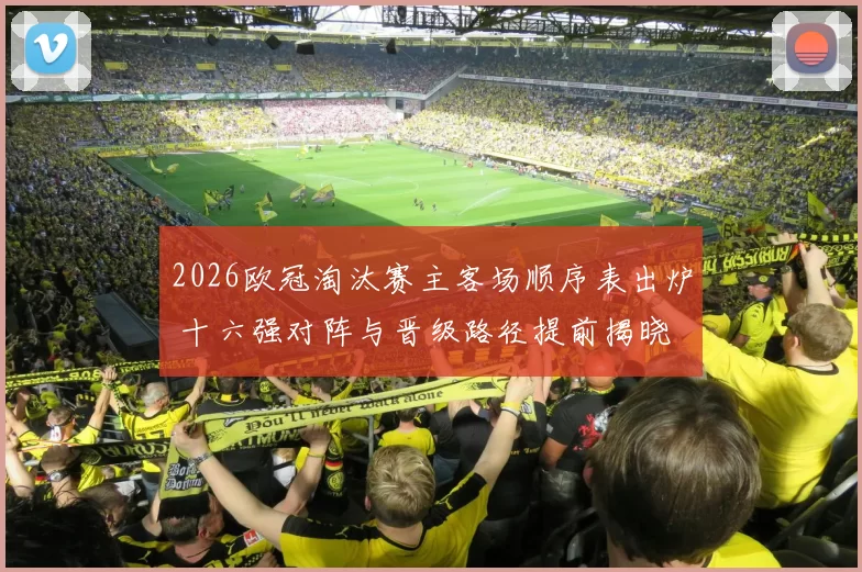 2026欧冠淘汰赛主客场顺序表出炉 十六强对阵与晋级路径提前揭晓