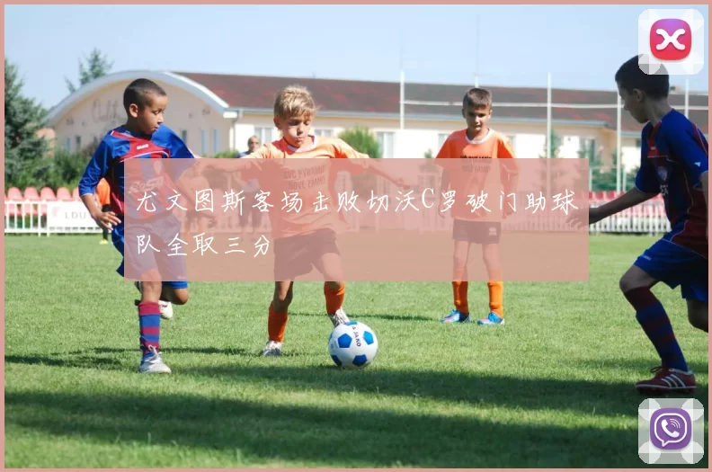 尤文图斯客场击败切沃C罗破门助球队全取三分