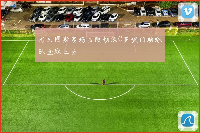 尤文图斯客场击败切沃C罗破门助球队全取三分