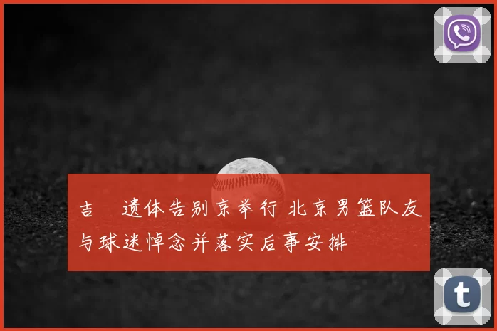 吉喆遗体告别京举行 北京男篮队友与球迷悼念并落实后事安排