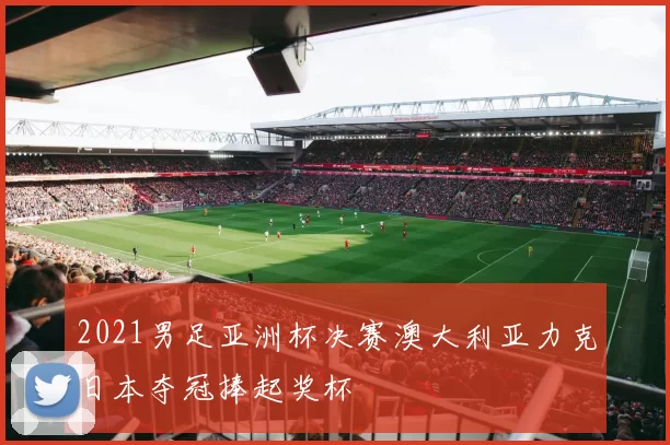 2021男足亚洲杯决赛澳大利亚力克日本夺冠捧起奖杯
