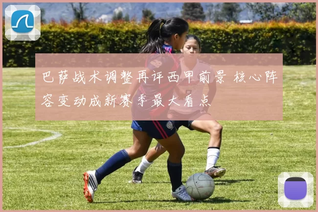 巴萨战术调整再评西甲前景 核心阵容变动成新赛季最大看点