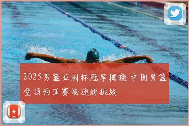 2025男篮亚洲杯冠军揭晓 中国男篮登顶西亚赛场迎新挑战