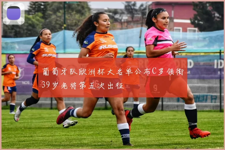 葡萄牙队欧洲杯大名单公布C罗领衔39岁老将第五次出征