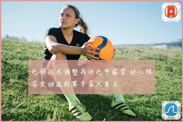 巴萨战术调整再评西甲前景 核心阵容变动成新赛季最大看点