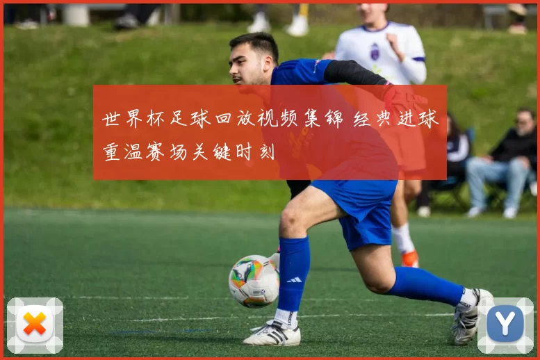 世界杯足球回放视频集锦 经典进球重温赛场关键时刻