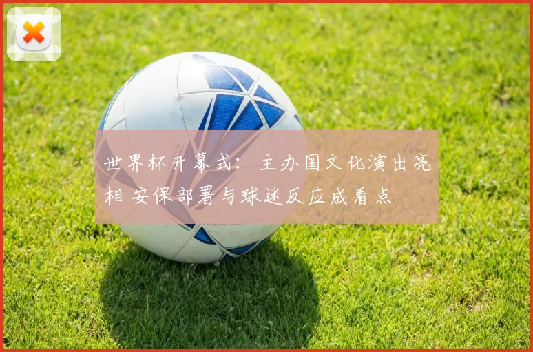 世界杯开幕式:主办国文化演出亮相 安保部署与球迷反应成看点