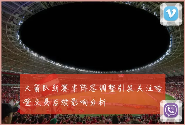 火箭队新赛季阵容调整引发关注哈登交易后续影响分析