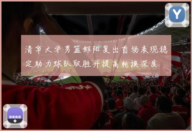 清华大学男篮邹阳复出首场表现稳定助力球队取胜并提高轮换深度