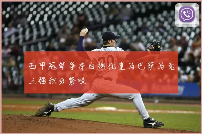 西甲冠军争夺白热化皇马巴萨马竞三强积分紧咬