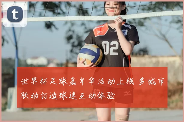 世界杯足球嘉年华活动上线 多城市联动打造球迷互动体验