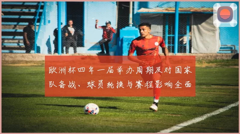 欧洲杯四年一届举办周期及对国家队备战、球员轮换与赛程影响全面解读