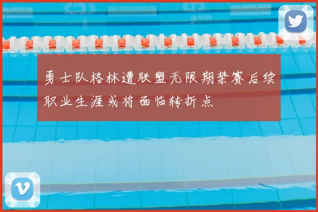 勇士队格林遭联盟无限期禁赛后续职业生涯或将面临转折点