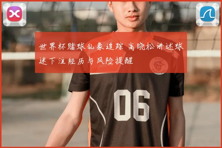 世界杯赌球乱象追踪 高晓松讲述球迷下注经历与风险提醒