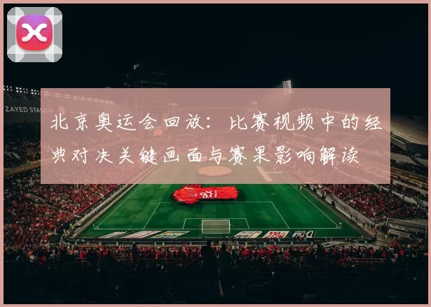 北京奥运会回放：比赛视频中的经典对决关键画面与赛果影响解读
