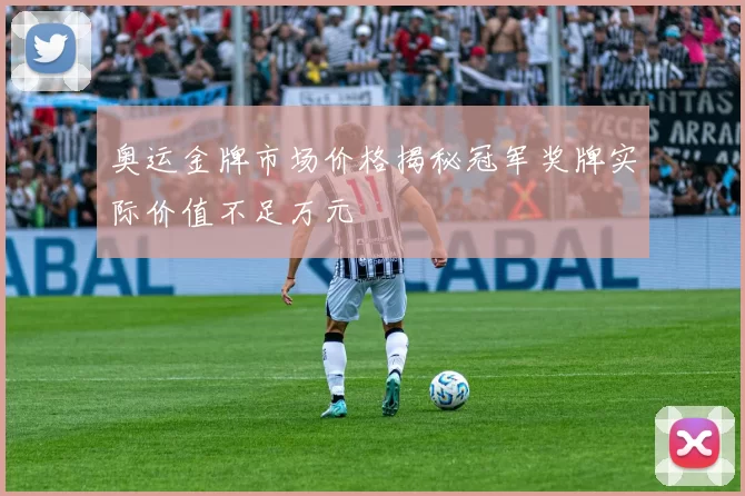 奥运金牌市场价格揭秘冠军奖牌实际价值不足万元