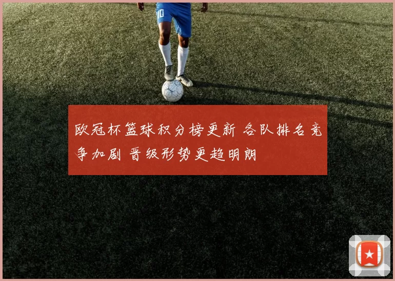 欧冠杯篮球积分榜更新 各队排名竞争加剧 晋级形势更趋明朗