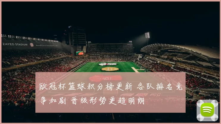 欧冠杯篮球积分榜更新 各队排名竞争加剧 晋级形势更趋明朗