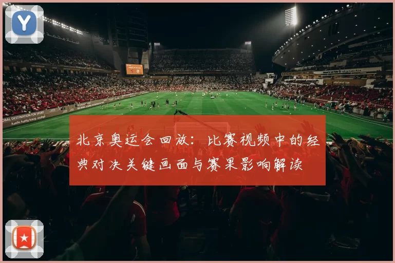 北京奥运会回放：比赛视频中的经典对决关键画面与赛果影响解读