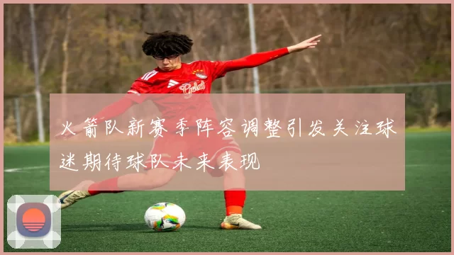 火箭队新赛季阵容调整引发关注球迷期待球队未来表现