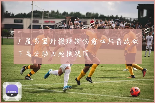 广厦男篮外援琼斯伤愈回归首战砍下高分助力轮换稳固