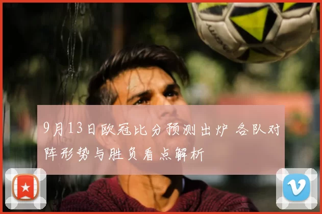 9月13日欧冠比分预测出炉 各队对阵形势与胜负看点解析